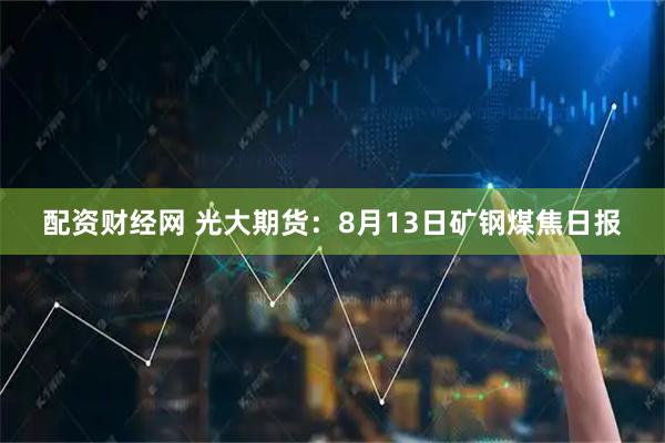 配资财经网 光大期货：8月13日矿钢煤焦日报