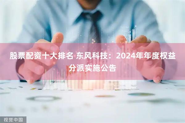 股票配资十大排名 东风科技：2024年年度权益分派实施公告