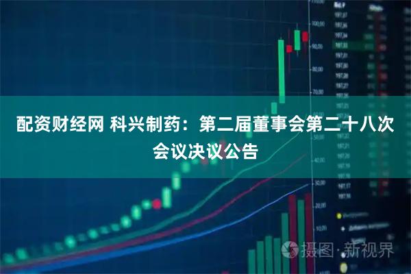 配资财经网 科兴制药：第二届董事会第二十八次会议决议公告