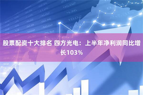 股票配资十大排名 四方光电：上半年净利润同比增长103%