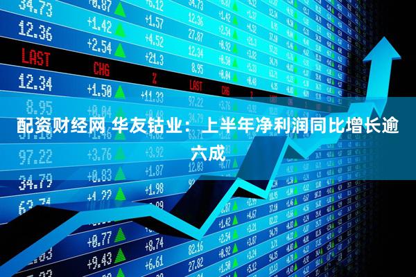 配资财经网 华友钴业：上半年净利润同比增长逾六成