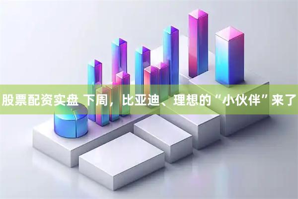 股票配资实盘 下周，比亚迪、理想的“小伙伴”来了