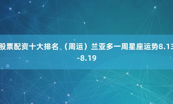 股票配资十大排名 （周运）兰亚多一周星座运势8.13-8.19