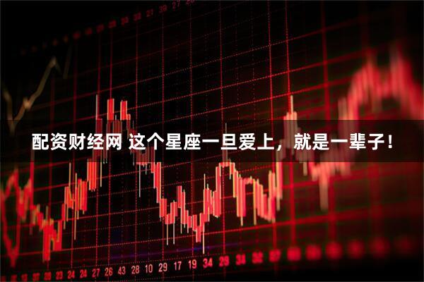 配资财经网 这个星座一旦爱上，就是一辈子！