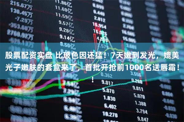 股票配资实盘 比玻色因还猛！7天嫩到发光，媲美光子嫩肤的套盒来了，首批开抢前1000名送唇霜！