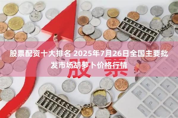 股票配资十大排名 2025年7月26日全国主要批发市场胡萝卜价格行情