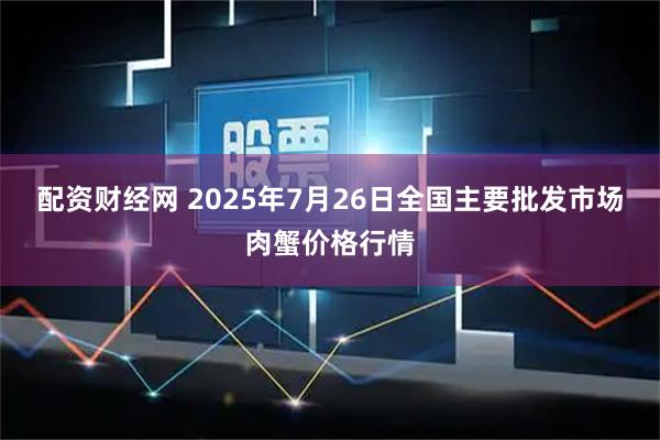 配资财经网 2025年7月26日全国主要批发市场肉蟹价格行情