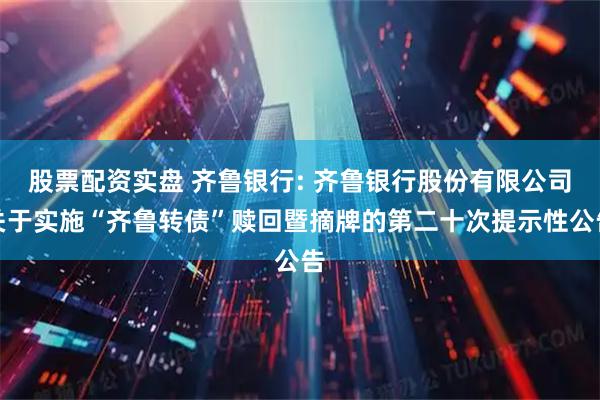 股票配资实盘 齐鲁银行: 齐鲁银行股份有限公司关于实施“齐鲁转债”赎回暨摘牌的第二十次提示性公告