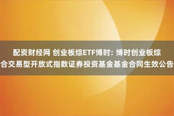配资财经网 创业板综ETF博时: 博时创业板综合交易型开放式指数证券投资基金基金合同生效公告