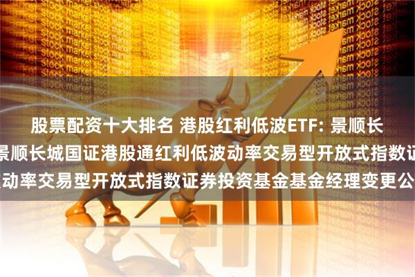 股票配资十大排名 港股红利低波ETF: 景顺长城基金管理有限公司关于景顺长城国证港股通红利低波动率交易型开放式指数证券投资基金基金经理变更公告