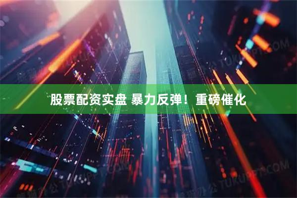 股票配资实盘 暴力反弹！重磅催化