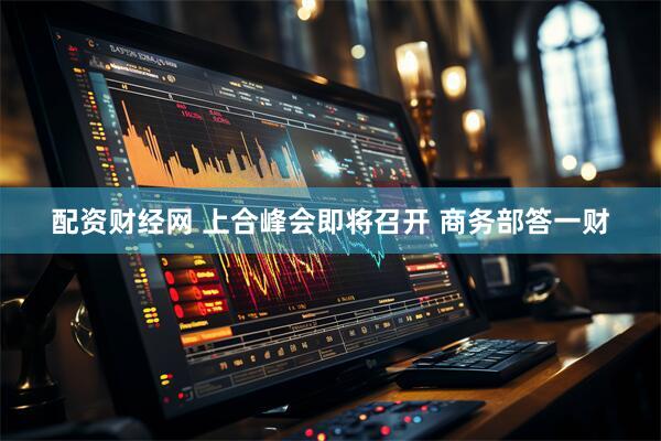 配资财经网 上合峰会即将召开 商务部答一财