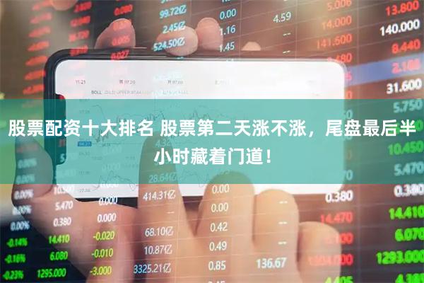 股票配资十大排名 股票第二天涨不涨，尾盘最后半小时藏着门道！