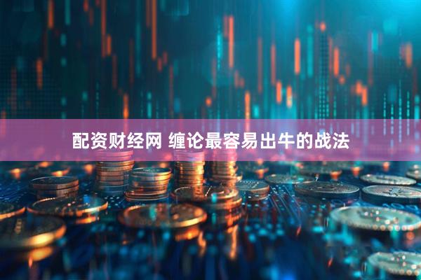 配资财经网 缠论最容易出牛的战法