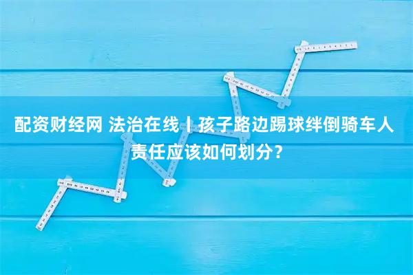 配资财经网 法治在线丨孩子路边踢球绊倒骑车人 责任应该如何划分？