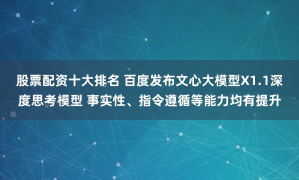 股票配资十大排名 百度发布文心大模型X1.1深度思考模型 事实性、指令遵循等能力均有提升