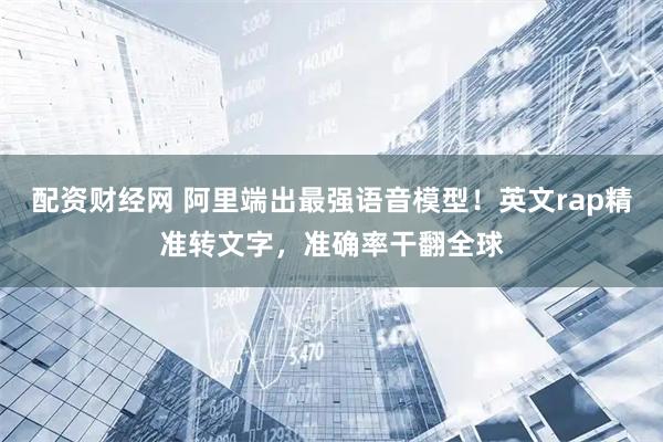 配资财经网 阿里端出最强语音模型！英文rap精准转文字，准确率干翻全球