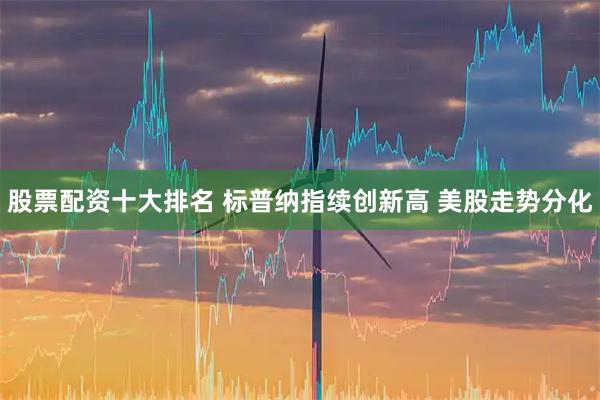 股票配资十大排名 标普纳指续创新高 美股走势分化