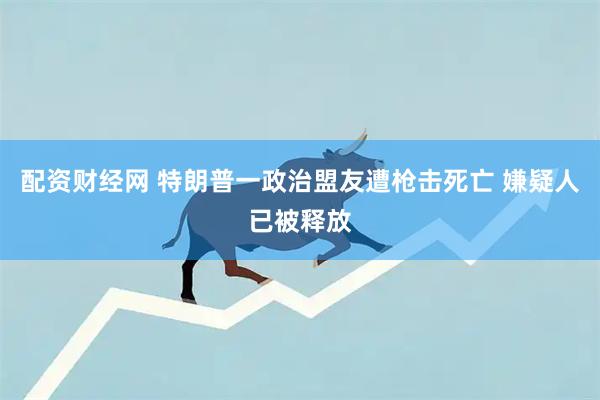 配资财经网 特朗普一政治盟友遭枪击死亡 嫌疑人已被释放