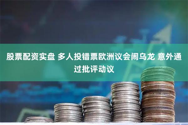 股票配资实盘 多人投错票欧洲议会闹乌龙 意外通过批评动议