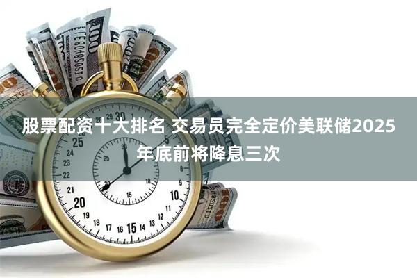 股票配资十大排名 交易员完全定价美联储2025年底前将降息三次