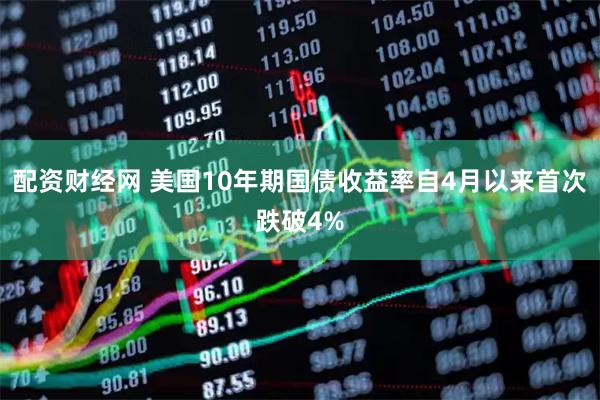 配资财经网 美国10年期国债收益率自4月以来首次跌破4%