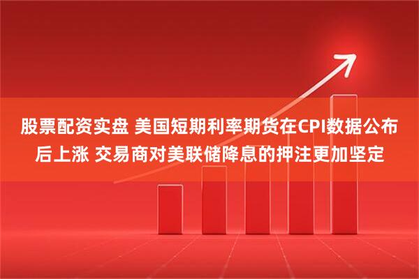 股票配资实盘 美国短期利率期货在CPI数据公布后上涨 交易商对美联储降息的押注更加坚定