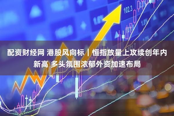 配资财经网 港股风向标｜恒指放量上攻续创年内新高 多头氛围浓郁外资加速布局