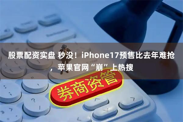 股票配资实盘 秒没！iPhone17预售比去年难抢，苹果官网“崩”上热搜