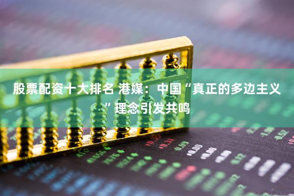 股票配资十大排名 港媒：中国“真正的多边主义”理念引发共鸣