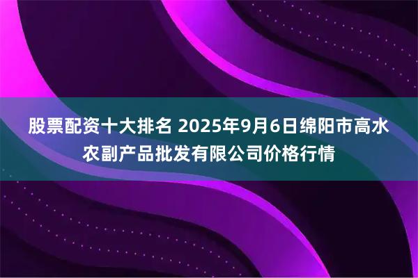 股票配资十大排名 2025年9月6日绵阳市高水农副产品批发有限公司价格行情