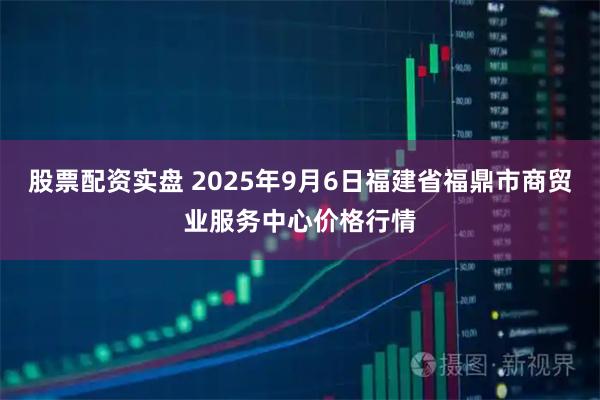 股票配资实盘 2025年9月6日福建省福鼎市商贸业服务中心价格行情