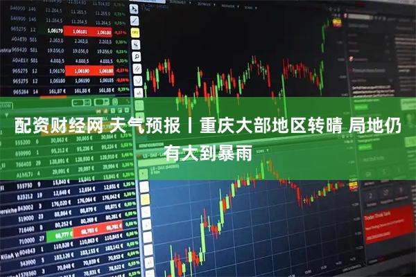 配资财经网 天气预报丨重庆大部地区转晴 局地仍有大到暴雨