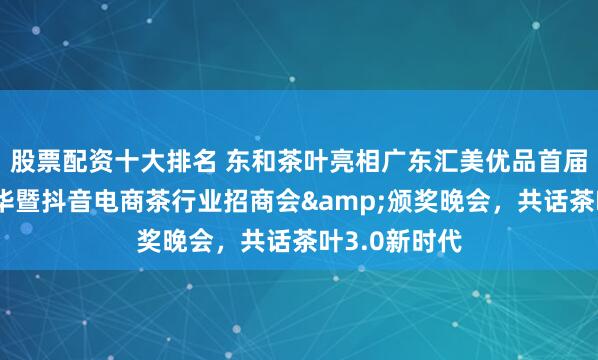 股票配资十大排名 东和茶叶亮相广东汇美优品首届茶文化嘉年华暨抖音电商茶行业招商会&颁奖晚会，共话茶叶3.0新时代