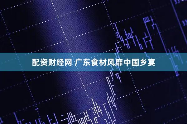 配资财经网 广东食材风靡中国乡宴