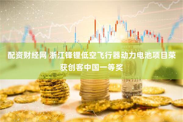 配资财经网 浙江锋锂低空飞行器动力电池项目荣获创客中国一等奖