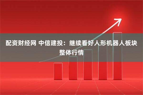 配资财经网 中信建投：继续看好人形机器人板块整体行情