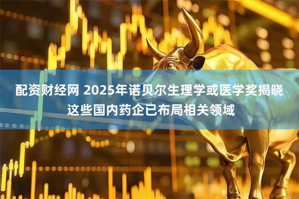 配资财经网 2025年诺贝尔生理学或医学奖揭晓 这些国内药企已布局相关领域