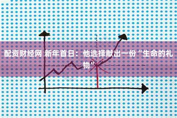配资财经网 新年首日：他选择献出一份“生命的礼物”