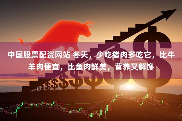 中国股票配资网站 冬天，少吃猪肉多吃它，比牛羊肉便宜，比鱼肉鲜美，营养又解馋