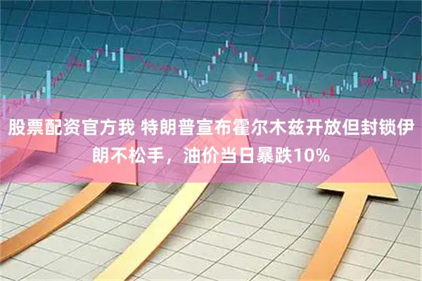 股票配资官方我 特朗普宣布霍尔木兹开放但封锁伊朗不松手，油价当日暴跌10%