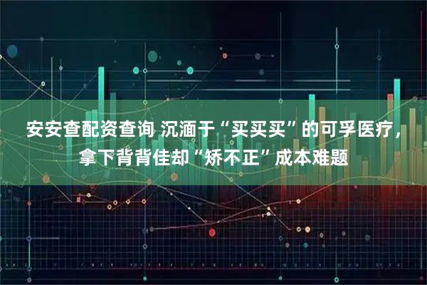 安安查配资查询 沉湎于“买买买”的可孚医疗，拿下背背佳却“矫不正”成本难题
