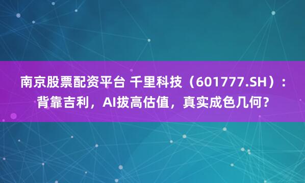 南京股票配资平台 千里科技（601777.SH）：背靠吉利，AI拔高估值，真实成色几何？