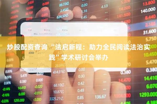 炒股配资查询 “法启新程：助力全民阅读法治实践”学术研讨会举办