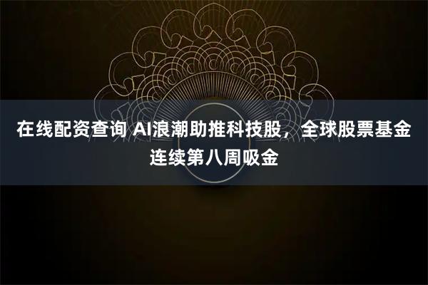 在线配资查询 AI浪潮助推科技股，全球股票基金连续第八周吸金