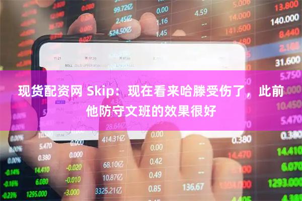 现货配资网 Skip：现在看来哈滕受伤了，此前他防守文班的效果很好
