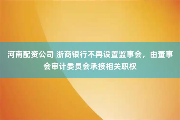 河南配资公司 浙商银行不再设置监事会，由董事会审计委员会承接相关职权