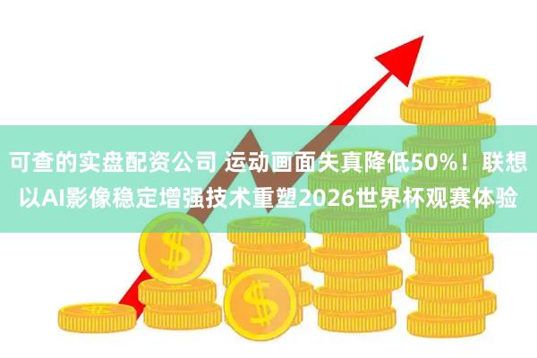 可查的实盘配资公司 运动画面失真降低50%！联想以AI影像稳定增强技术重塑2026世界杯观赛体验